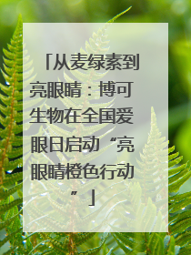 从麦绿素到亮眼睛：博可生物在全国爱眼日启动“亮眼睛橙色行动”