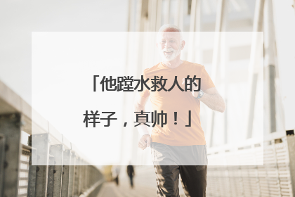 他蹚水救人的样子，真帅！