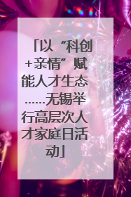 以“科创+亲情”赋能人才生态……无锡举行高层次人才家庭日活动