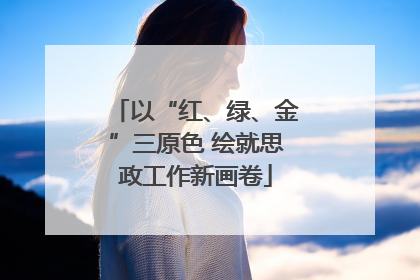 以“红、绿、金”三原色 绘就思政工作新画卷