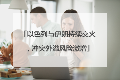 以色列与伊朗持续交火，冲突外溢风险激增