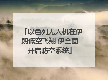 以色列无人机在伊朗低空飞翔 伊全面开启防空系统
