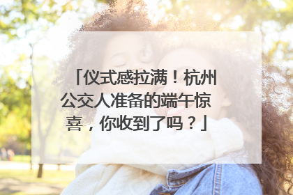 仪式感拉满！杭州公交人准备的端午惊喜，你收到了吗？