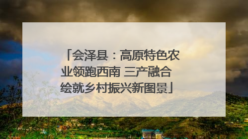 会泽县：高原特色农业领跑西南 三产融合绘就乡村振兴新图景