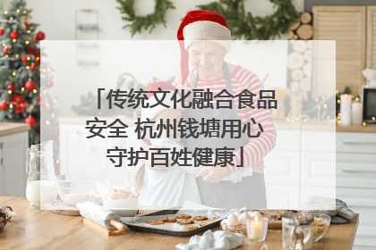 传统文化融合食品安全 杭州钱塘用心守护百姓健康