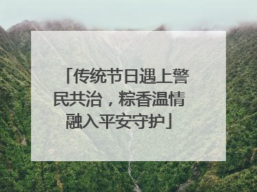 传统节日遇上警民共治，粽香温情融入平安守护