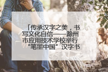 传承汉字之美，书写文化自信——滁州市应用技术学校举行“笔墨中国”汉字书写比赛表彰大会