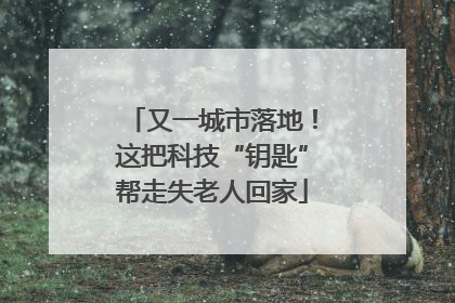又一城市落地！这把科技“钥匙”帮走失老人回家