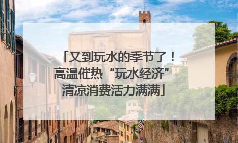 又到玩水的季节了！高温催热“玩水经济” 清凉消费活力满满