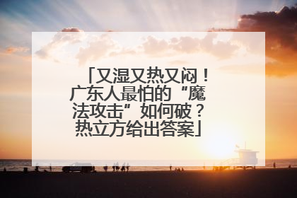 又湿又热又闷！广东人最怕的“魔法攻击”如何破？热立方给出答案