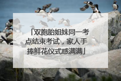 双胞胎姐妹同一考点结束考试，家人手捧鲜花仪式感满满