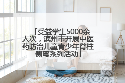 受益学生5000余人次，滨州市开展中医药防治儿童青少年脊柱侧弯系列活动