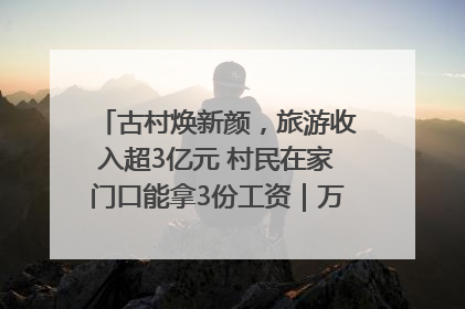 古村焕新颜，旅游收入超3亿元 村民在家门口能拿3份工资｜万千气象看四川
