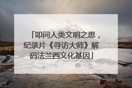 叩问人类文明之思，纪录片《寻访大师》解码法兰西文化基因