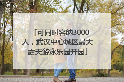 可同时容纳3000人，武汉中心城区最大露天游泳乐园开园