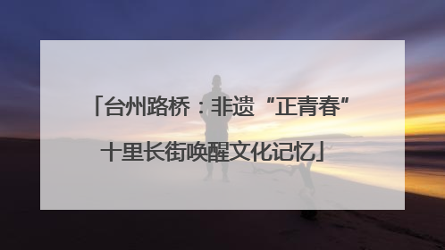 台州路桥：非遗“正青春” 十里长街唤醒文化记忆
