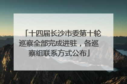 十四届长沙市委第十轮巡察全部完成进驻，各巡察组联系方式公布