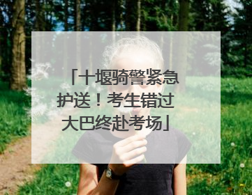 十堰骑警紧急护送！考生错过大巴终赴考场