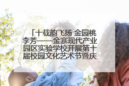十载韵飞扬 金园桃李芳——金寨现代产业园区实验学校开展第十届校园文化艺术节暨庆“六一”系列活动