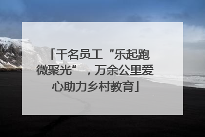 千名员工“乐起跑 微聚光”，万余公里爱心助力乡村教育