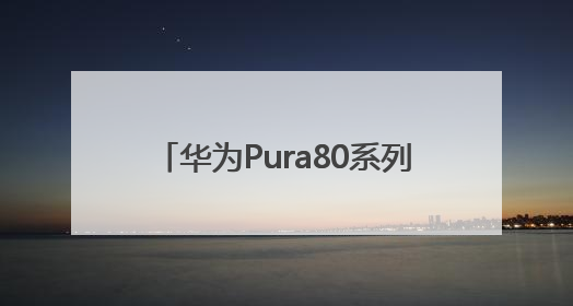 华为Pura80系列发布，影像能力突出