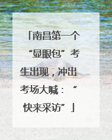 南昌第一个“显眼包”考生出现，冲出考场大喊：“快来采访”
