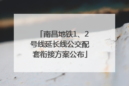 南昌地铁1、2号线延长线公交配套衔接方案公布