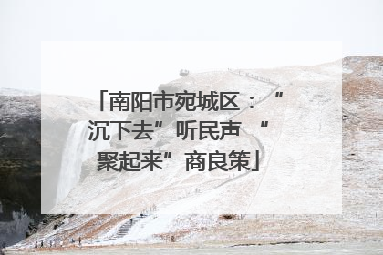 南阳市宛城区：“沉下去”听民声 “聚起来”商良策