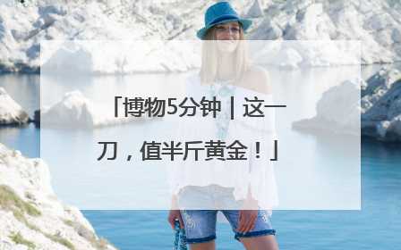 博物5分钟｜这一刀，值半斤黄金！