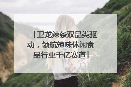 卫龙辣条双品类驱动，领航辣味休闲食品行业千亿赛道