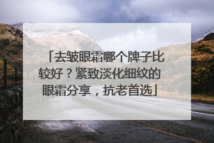 去皱眼霜哪个牌子比较好？紧致淡化细纹的眼霜分享，抗老首选
