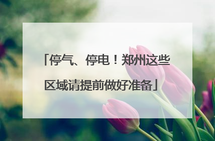 停气、停电！郑州这些区域请提前做好准备