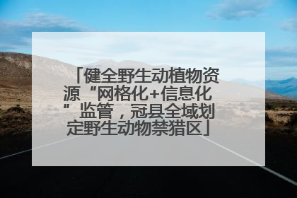 健全野生动植物资源“网格化+信息化”监管，冠县全域划定野生动物禁猎区