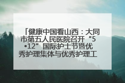 健康中国看山西：大同市第五人民医院召开“5•12”国际护士节暨优秀护理集体与优秀护理工作者表彰大会