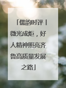 儒韵时评丨微光成炬，好人精神照亮齐鲁高质量发展之路