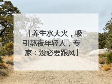 养生水大火，吸引熬夜年轻人，专家：没必要跟风