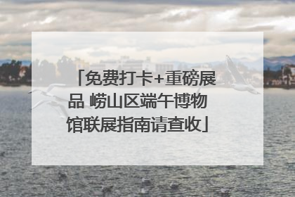 免费打卡+重磅展品 崂山区端午博物馆联展指南请查收