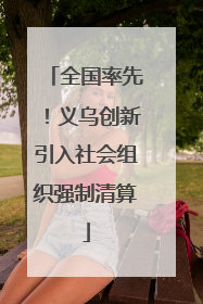 全国率先！义乌创新引入社会组织强制清算