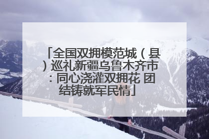 全国双拥模范城（县）巡礼新疆乌鲁木齐市：同心浇灌双拥花 团结铸就军民情