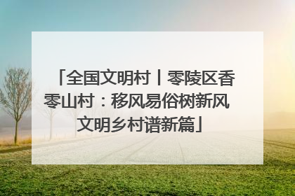 全国文明村丨零陵区香零山村：移风易俗树新风 文明乡村谱新篇