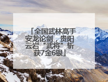 全国武林高手安龙论剑，贵阳云岩“武将”斩获7金6银