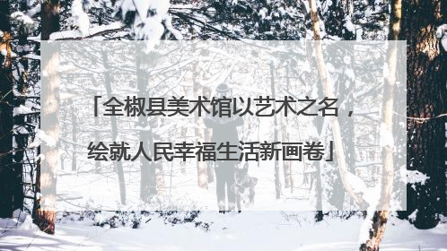 全椒县美术馆以艺术之名，绘就人民幸福生活新画卷