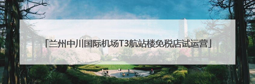 兰州中川国际机场T3航站楼免税店试运营
