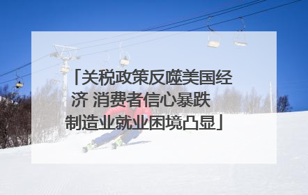关税政策反噬美国经济 消费者信心暴跌 制造业就业困境凸显