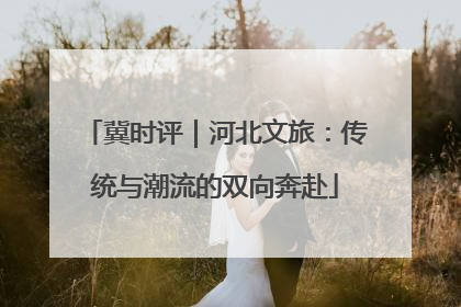冀时评｜河北文旅：传统与潮流的双向奔赴