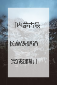 内蒙古最长高铁隧道完成铺轨