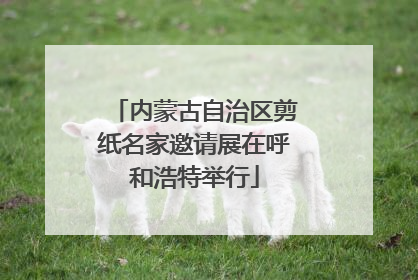 内蒙古自治区剪纸名家邀请展在呼和浩特举行