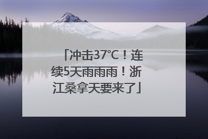 冲击37℃！连续5天雨雨雨！浙江桑拿天要来了