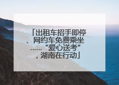 出租车招手即停、网约车免费乘坐……“爱心送考”，湖南在行动