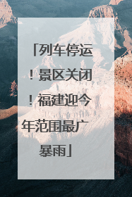 列车停运！景区关闭！福建迎今年范围最广暴雨